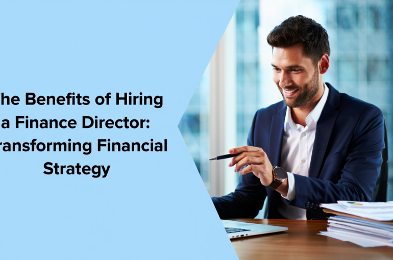 The Benefits of Hiring a Finance Director: Transforming Financial Strategy