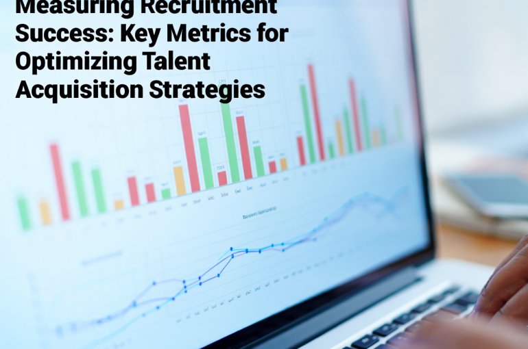 Measuring Recruitment Success: Key Metrics for Optimizing Talent Acquisition Strategies