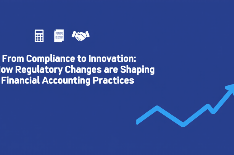 From Compliance to Innovation: How Regulatory Changes are Shaping Financial Accounting Practices